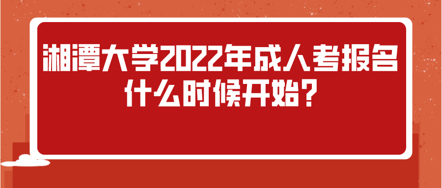 湘潭大学2022年成人考报名什么时候开始?