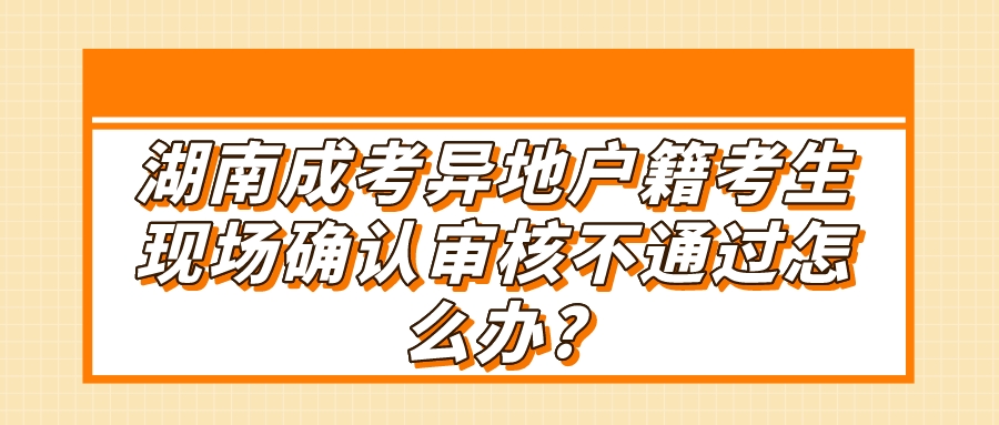 湖南成考异地户籍考生现场确认审核不通过怎么办?(图1)