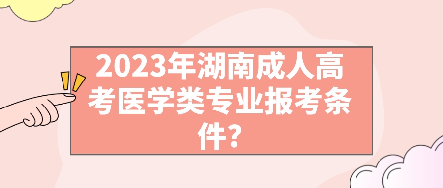 2023年湖南成人高考医学类专业报考条件?(图2)