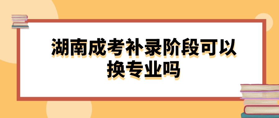 湖南成考补录阶段可以换专业吗