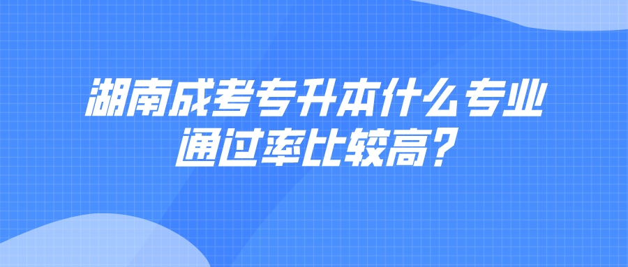 湖南成考专升本什么专业通过率比较高?