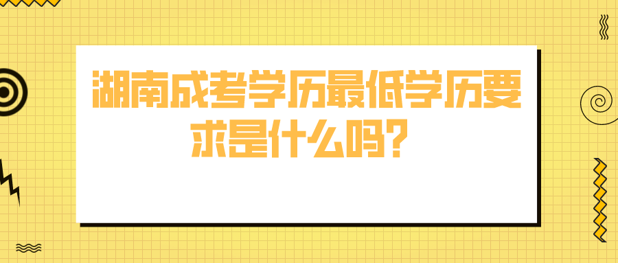 湖南成考学历最低学历要求是什么吗？