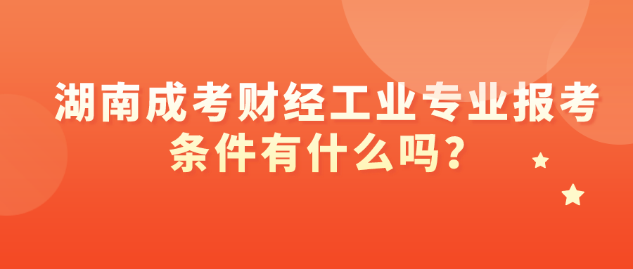 湖南成考财经工业专业报考条件有什么吗？