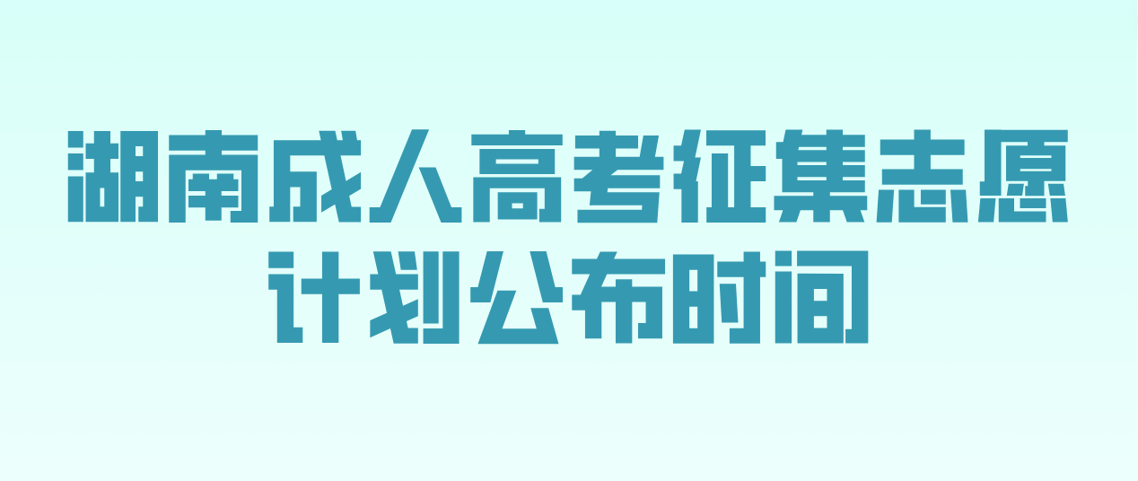 2022年湖南省长沙成人高考征集志愿计划公布时间和考生填报时间