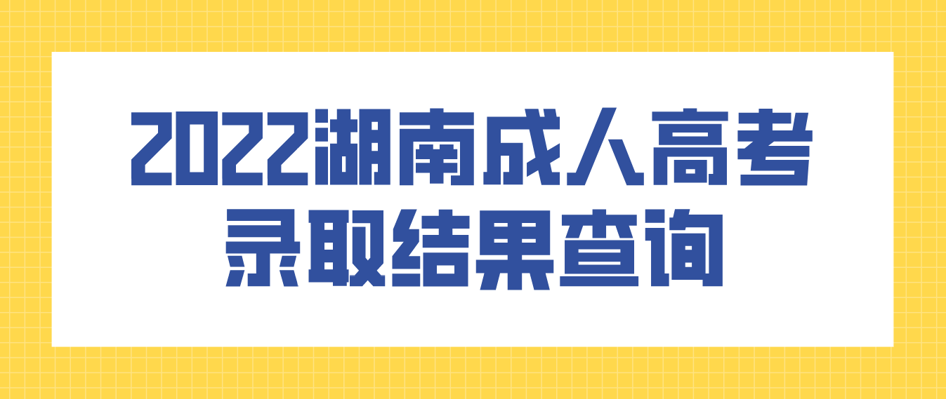 湖南2022年成人高考录取结果今天（5月8日）可以查询了(图2)