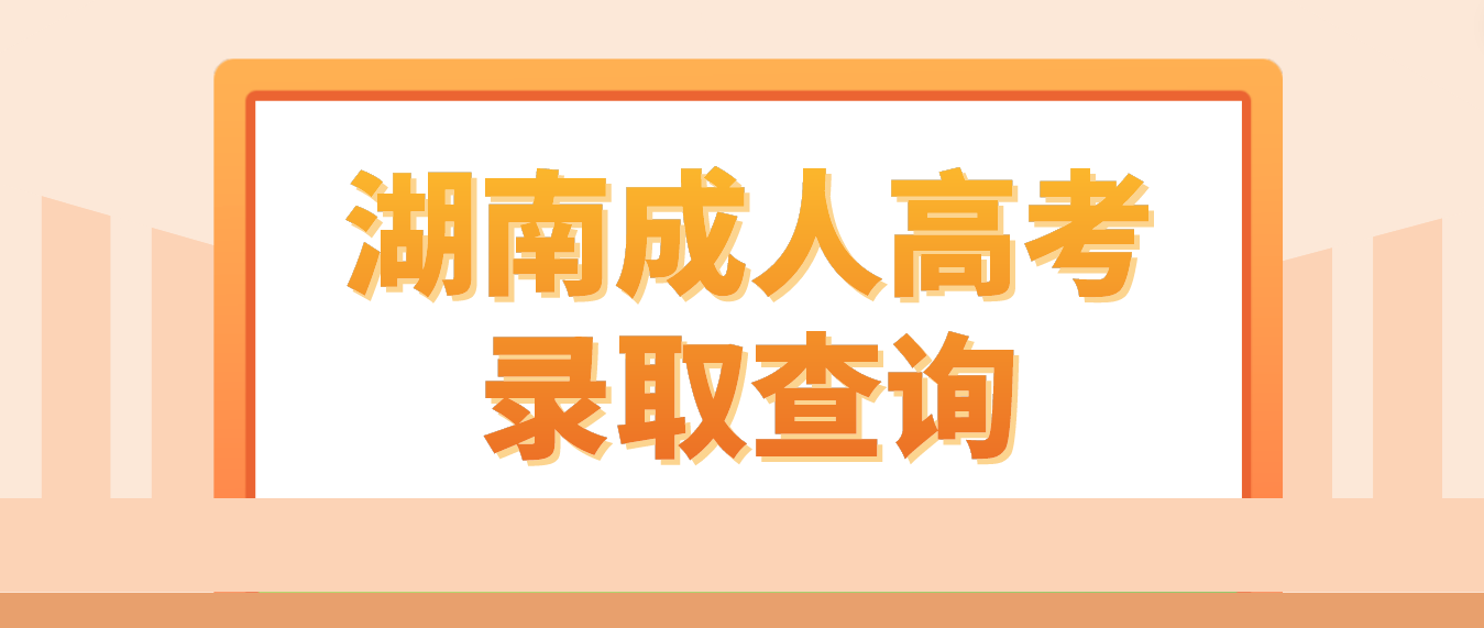 湖南2022年长沙成人高考录取结果今天（5月8日）可以查询了