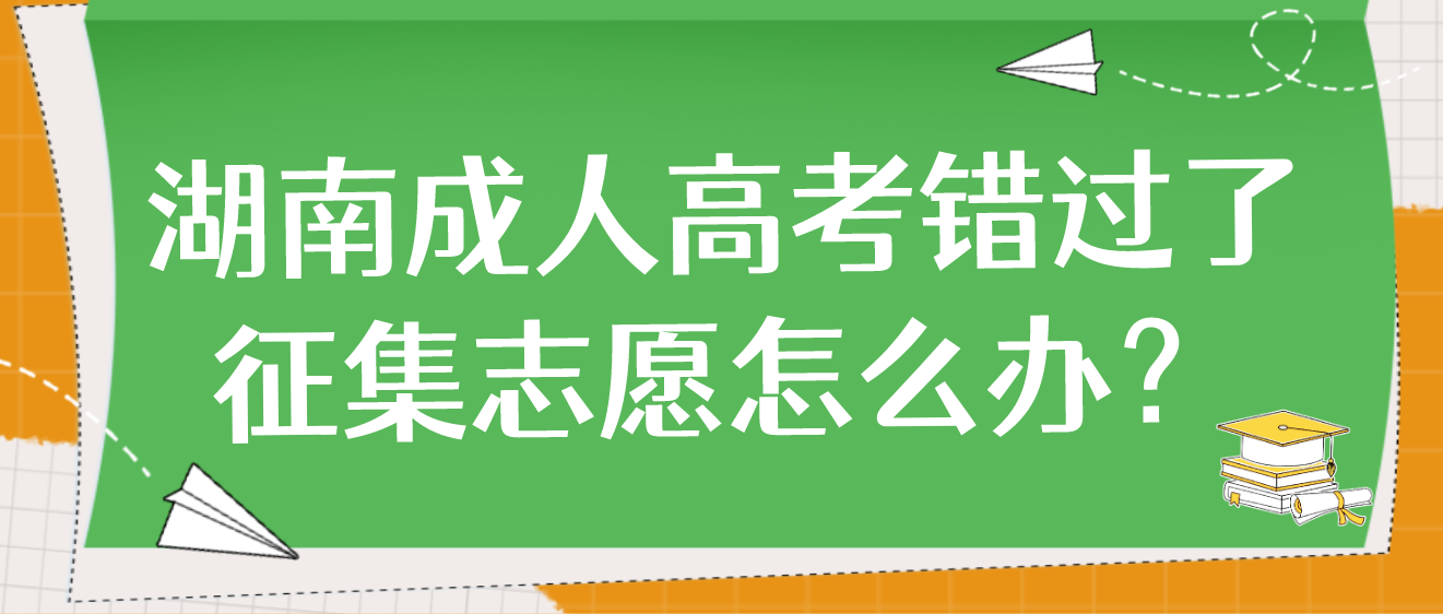 2023年湖南湘西成人高考错过了征集志愿怎么办？(图3)