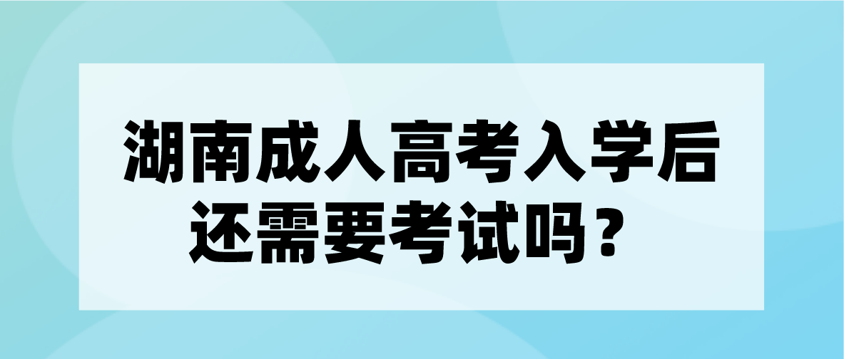 湖南成考入学后还需要考试吗？毕业后拿什么证书？