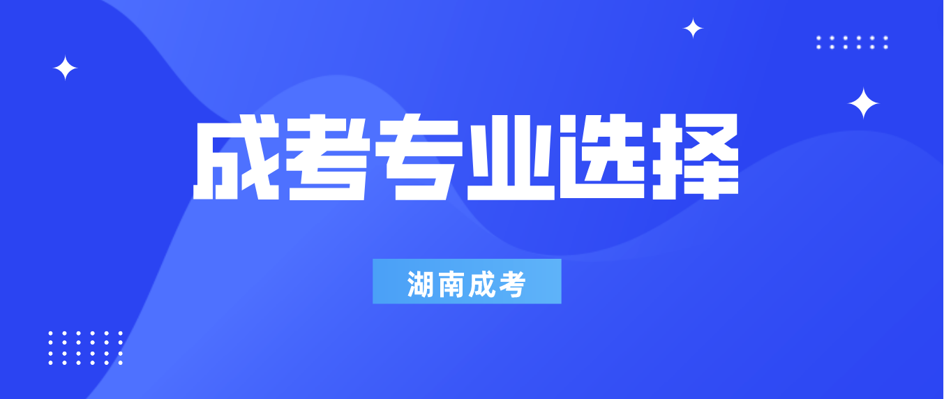 2023年湖南成人高考院校和专业怎么选择？