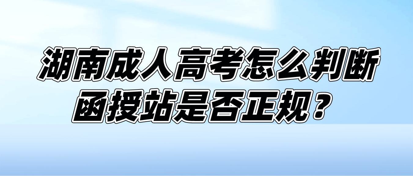 2023年湖南成人高考函授站看资质就可以了吗？