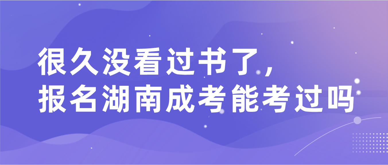 很久没看过书了，报名湖南成考能考过吗？