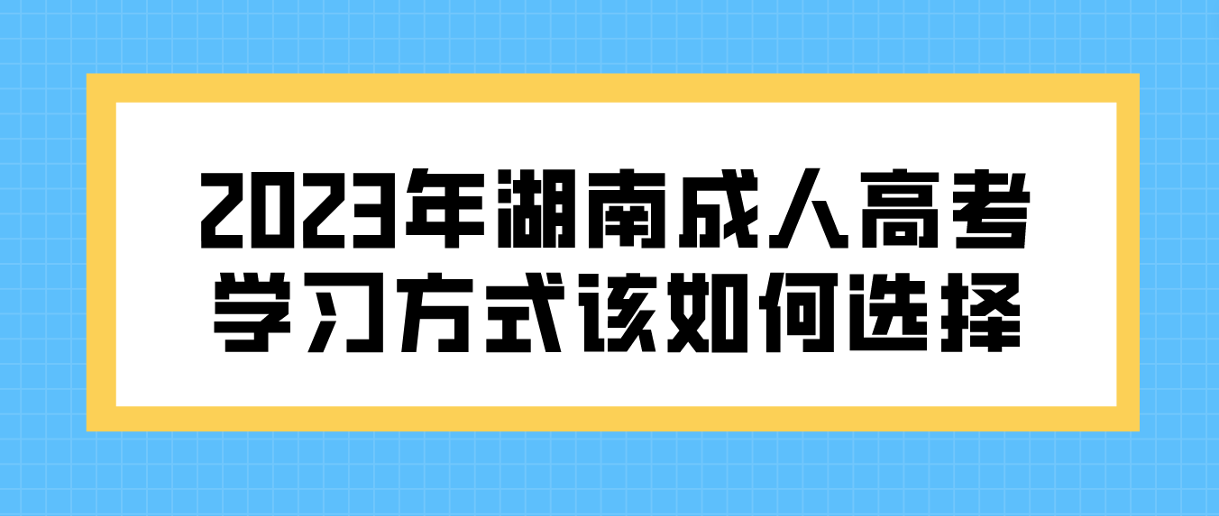 2023年湖南成人高考学习方式该如何选择？