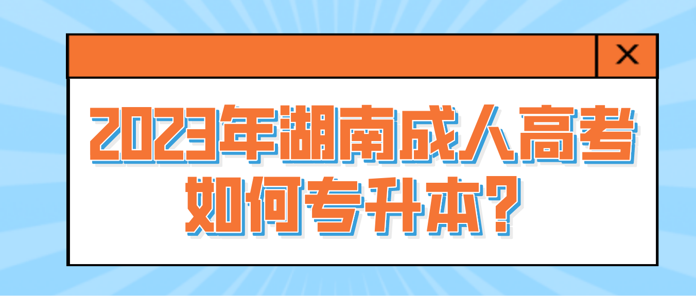 2023年湖南成人高考如何专升本？