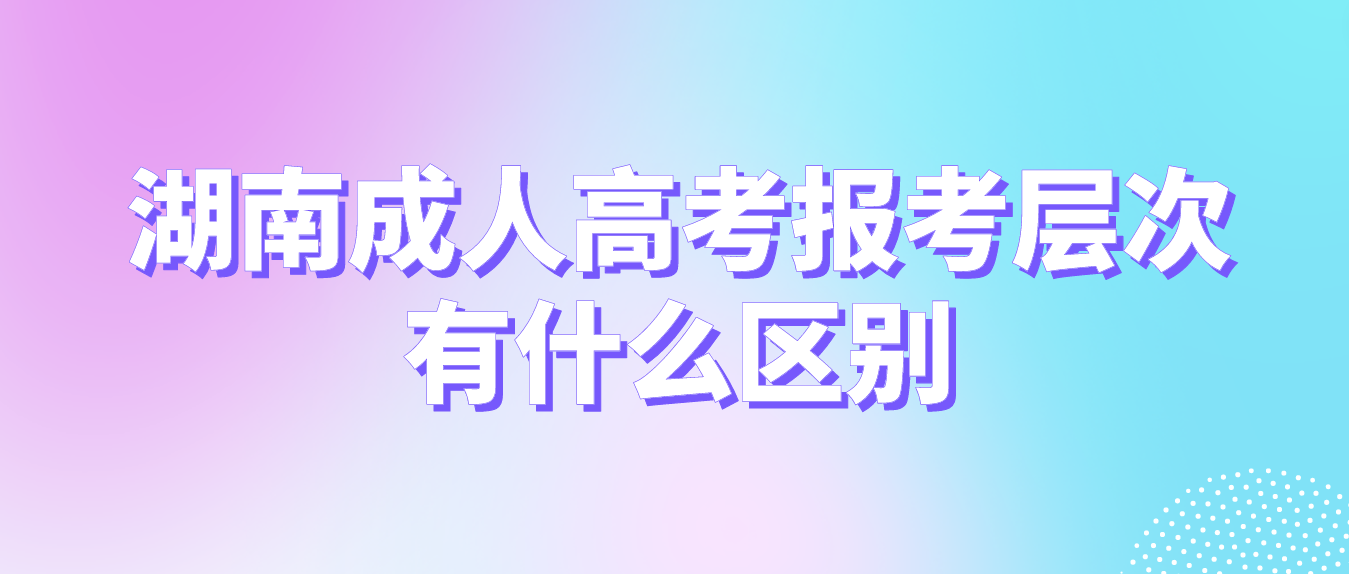 2023年湖南成人高考的三种报考层次有什么区别？(图3)