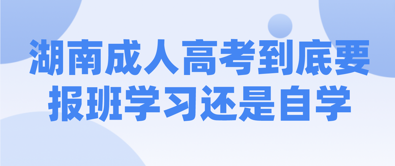 2023年湖南成人高考到底要报班学习还是自学？