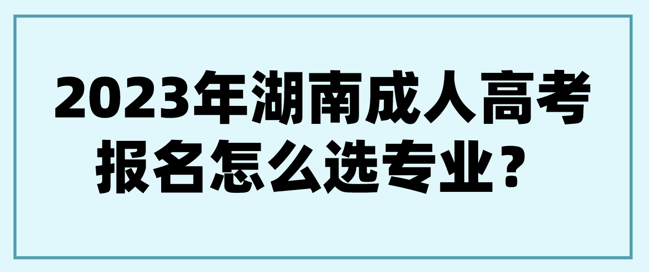 2023年湖南成人高考报名怎么选专业？