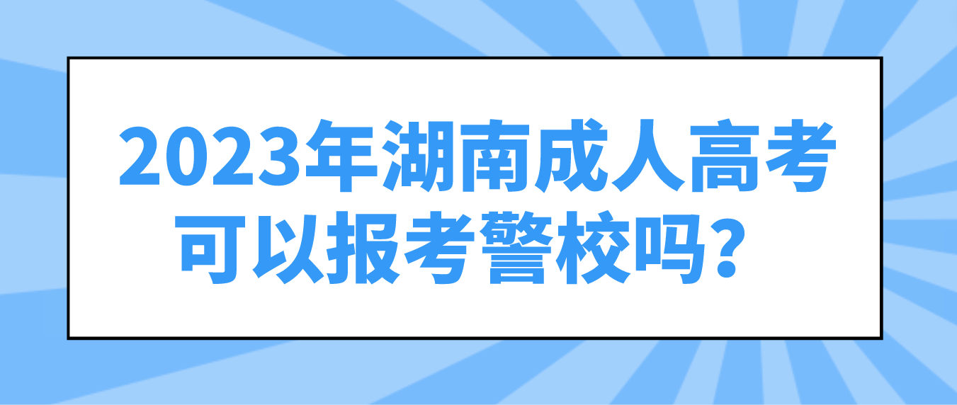 2023年湖南成人高考可以报考警校吗？有什么要求？(图3)