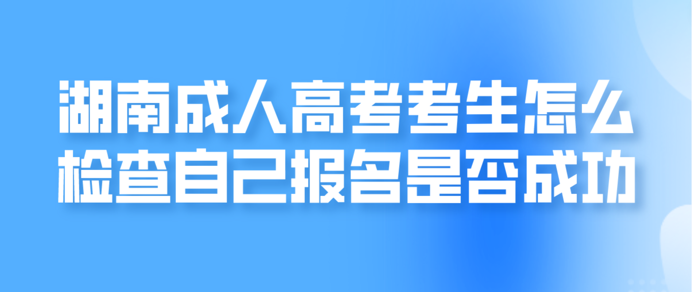 湖南成人高考报名结束，考生怎么检查自己报名是否成功？