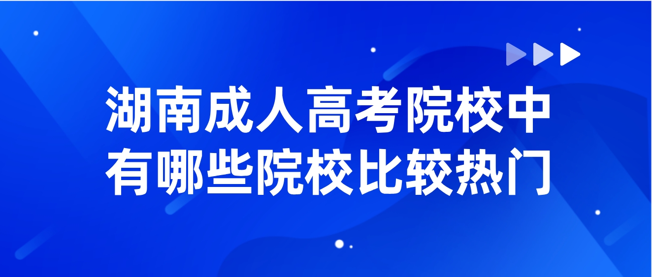 湖南成人高考院校中有哪些院校比较热门？