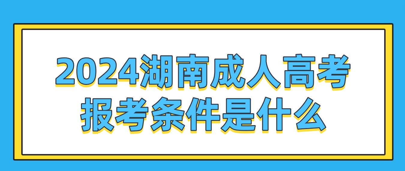 2024年湖南成人高考报考条件是什么？(图1)