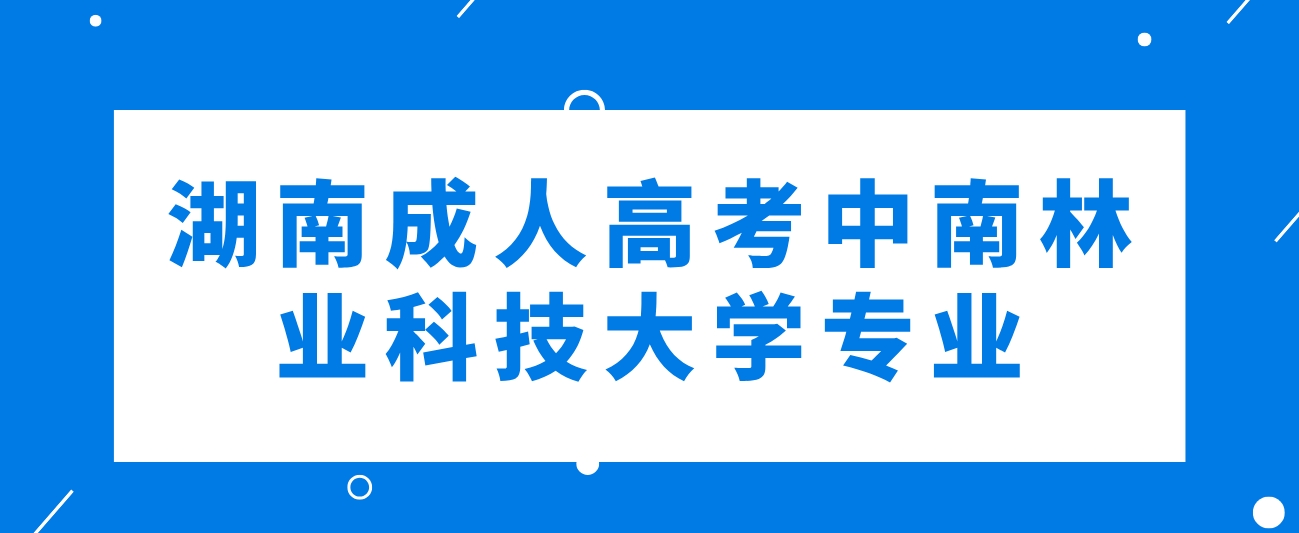 2024年湖南成人高考中南林业科技大学可以报考哪些专业？