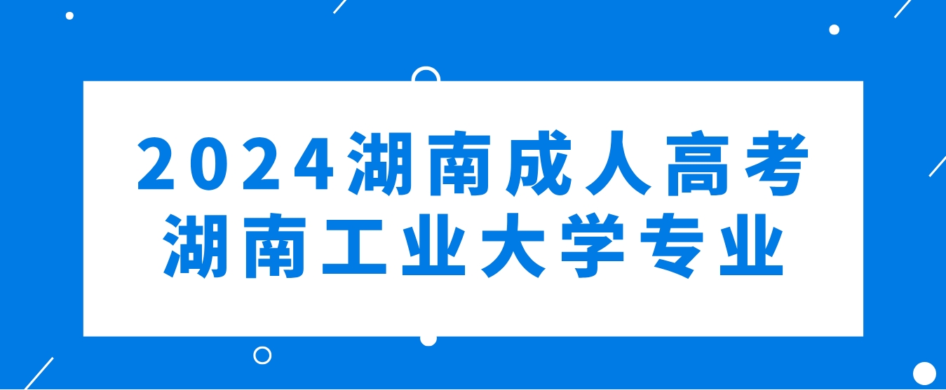 2024年湖南成人高考湖南工业大学可以报考哪些专业？(图1)