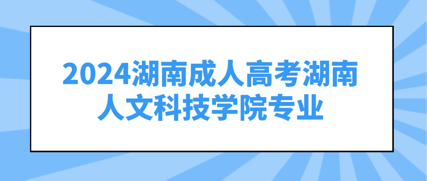 2024年湖南成人高考湖南人文科技学院可以报考哪些专业？