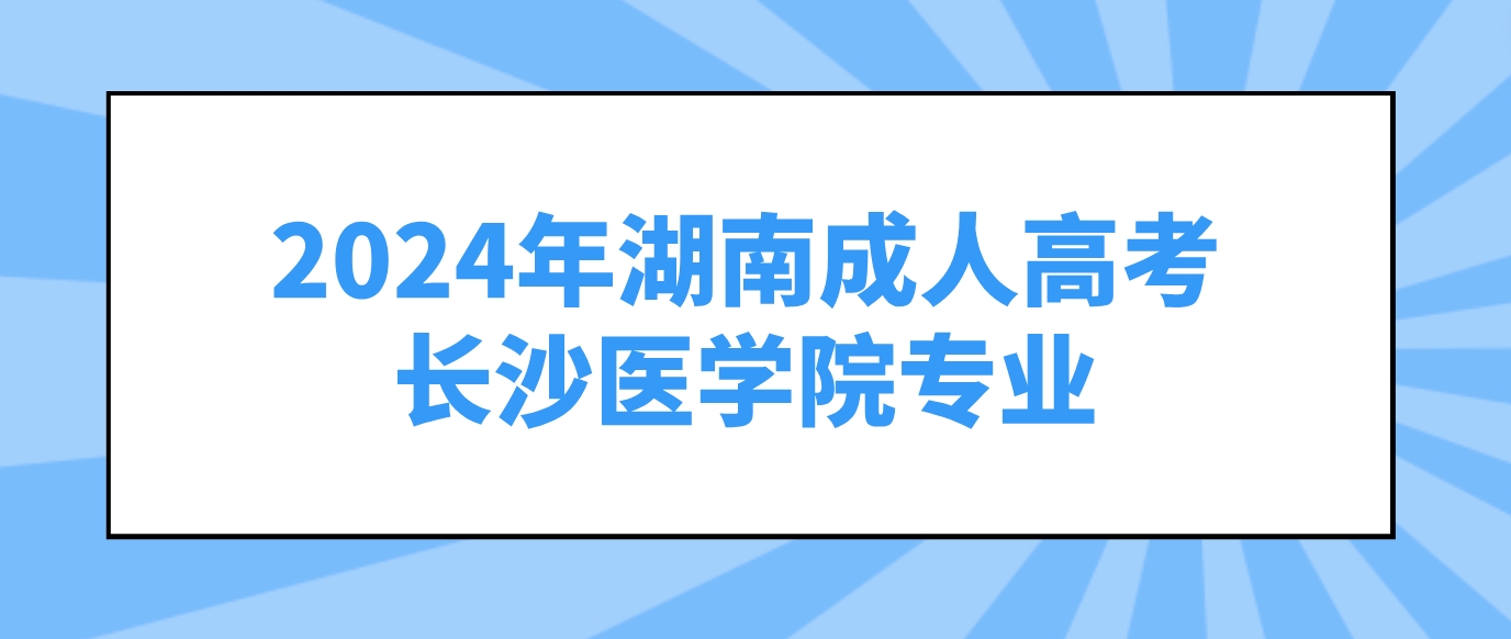 2024年湖南成人高考长沙医学院可以报考哪些专业？