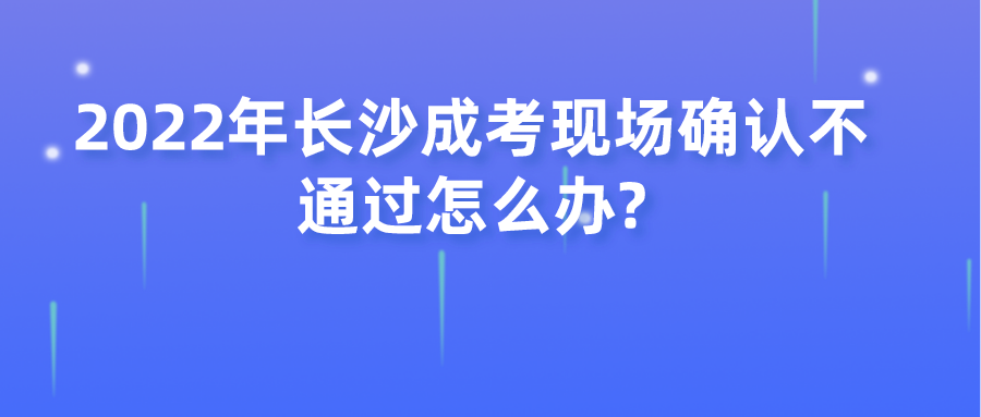 2022年长沙成考现场确认不通过怎么办?