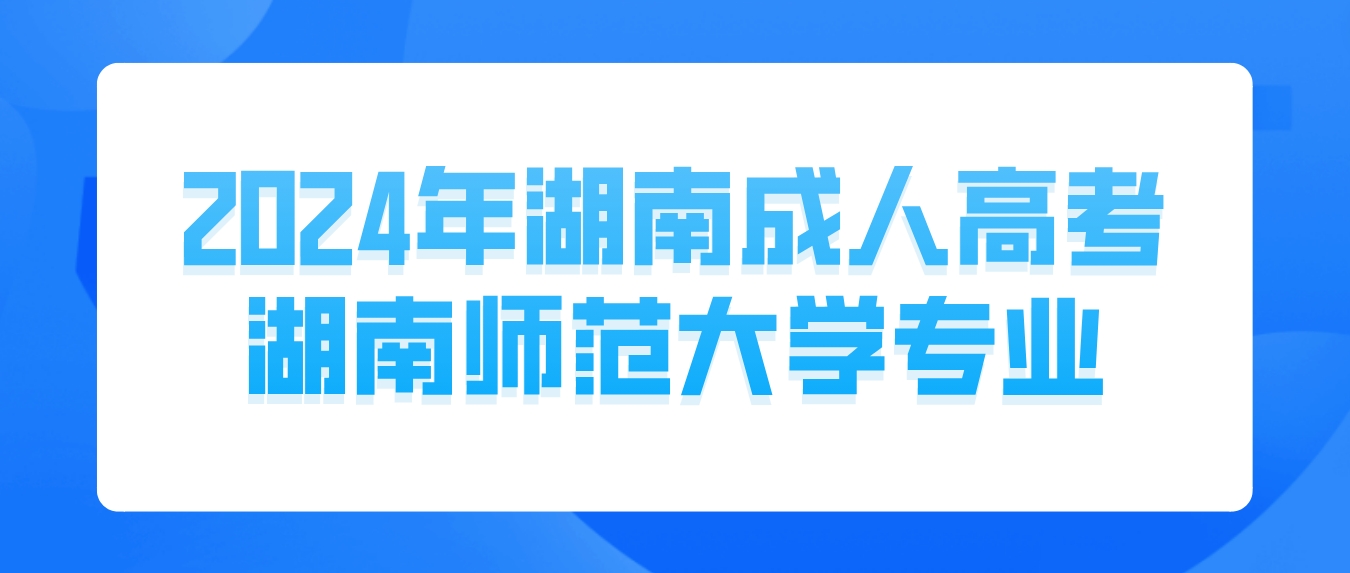 2024年湖南成人高考湖南师范大学有哪些专业可以报考？